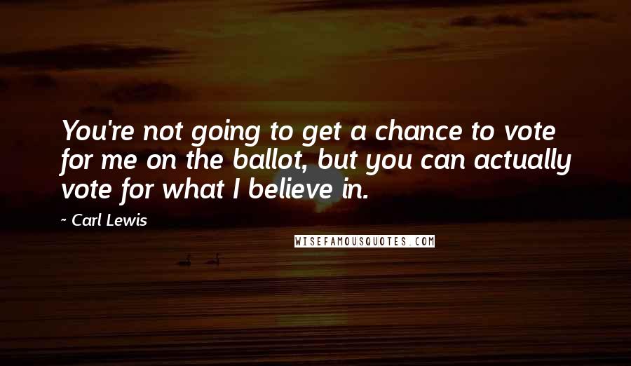 Carl Lewis Quotes: You're not going to get a chance to vote for me on the ballot, but you can actually vote for what I believe in.