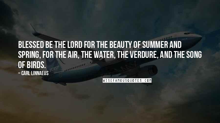 Carl Linnaeus Quotes: Blessed be the Lord for the beauty of summer and spring, for the air, the water, the verdure, and the song of birds.