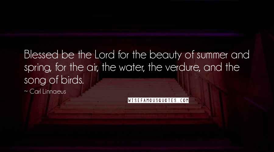 Carl Linnaeus Quotes: Blessed be the Lord for the beauty of summer and spring, for the air, the water, the verdure, and the song of birds.