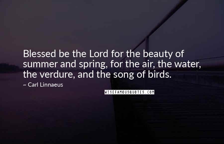 Carl Linnaeus Quotes: Blessed be the Lord for the beauty of summer and spring, for the air, the water, the verdure, and the song of birds.