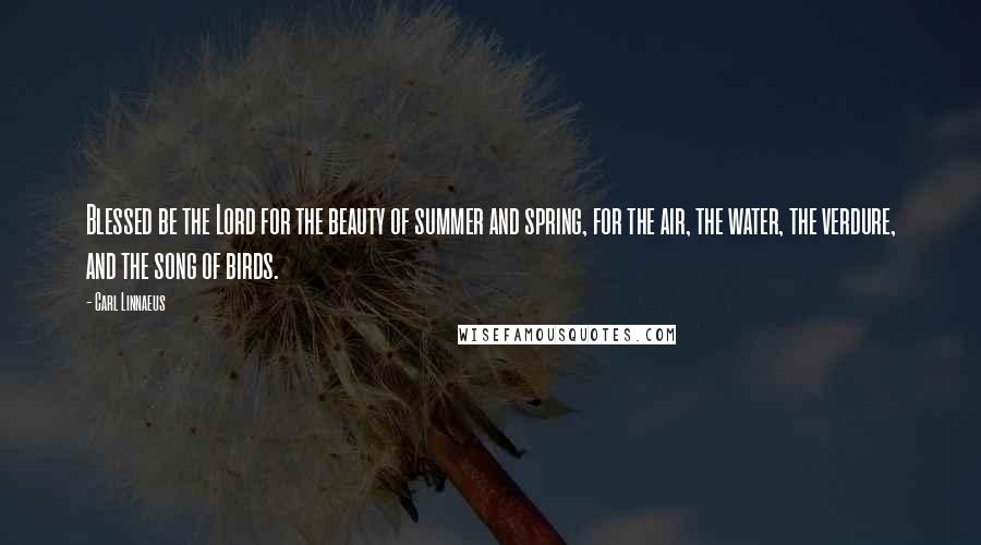 Carl Linnaeus Quotes: Blessed be the Lord for the beauty of summer and spring, for the air, the water, the verdure, and the song of birds.