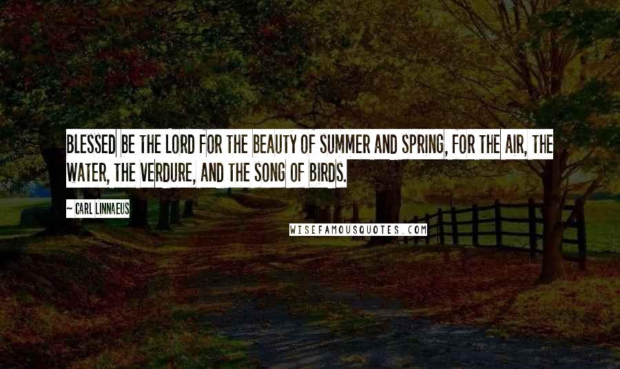 Carl Linnaeus Quotes: Blessed be the Lord for the beauty of summer and spring, for the air, the water, the verdure, and the song of birds.