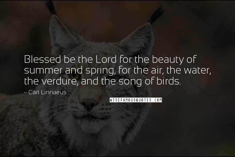 Carl Linnaeus Quotes: Blessed be the Lord for the beauty of summer and spring, for the air, the water, the verdure, and the song of birds.