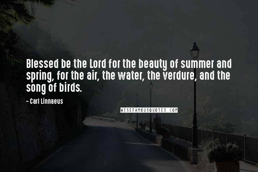 Carl Linnaeus Quotes: Blessed be the Lord for the beauty of summer and spring, for the air, the water, the verdure, and the song of birds.