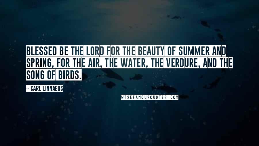 Carl Linnaeus Quotes: Blessed be the Lord for the beauty of summer and spring, for the air, the water, the verdure, and the song of birds.