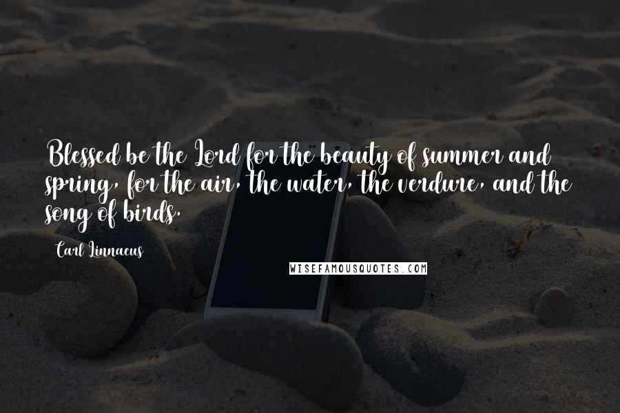 Carl Linnaeus Quotes: Blessed be the Lord for the beauty of summer and spring, for the air, the water, the verdure, and the song of birds.