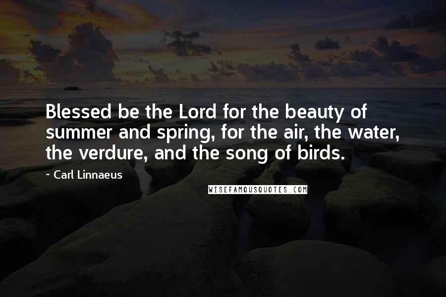 Carl Linnaeus Quotes: Blessed be the Lord for the beauty of summer and spring, for the air, the water, the verdure, and the song of birds.