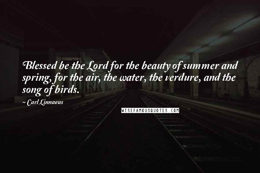 Carl Linnaeus Quotes: Blessed be the Lord for the beauty of summer and spring, for the air, the water, the verdure, and the song of birds.