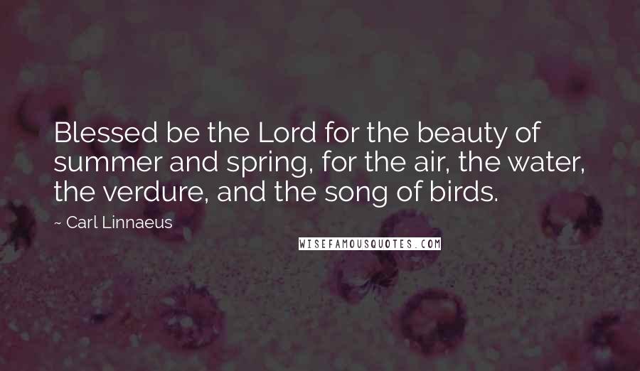 Carl Linnaeus Quotes: Blessed be the Lord for the beauty of summer and spring, for the air, the water, the verdure, and the song of birds.