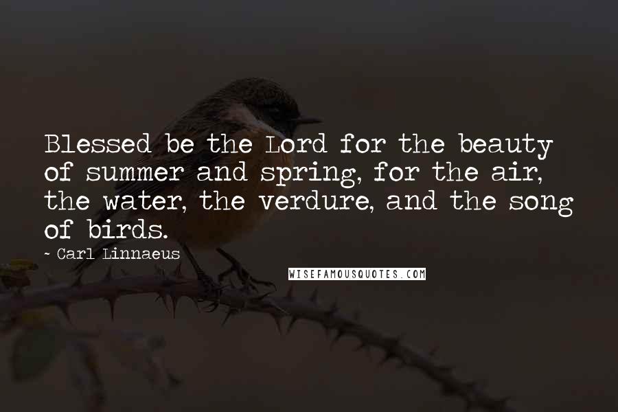 Carl Linnaeus Quotes: Blessed be the Lord for the beauty of summer and spring, for the air, the water, the verdure, and the song of birds.