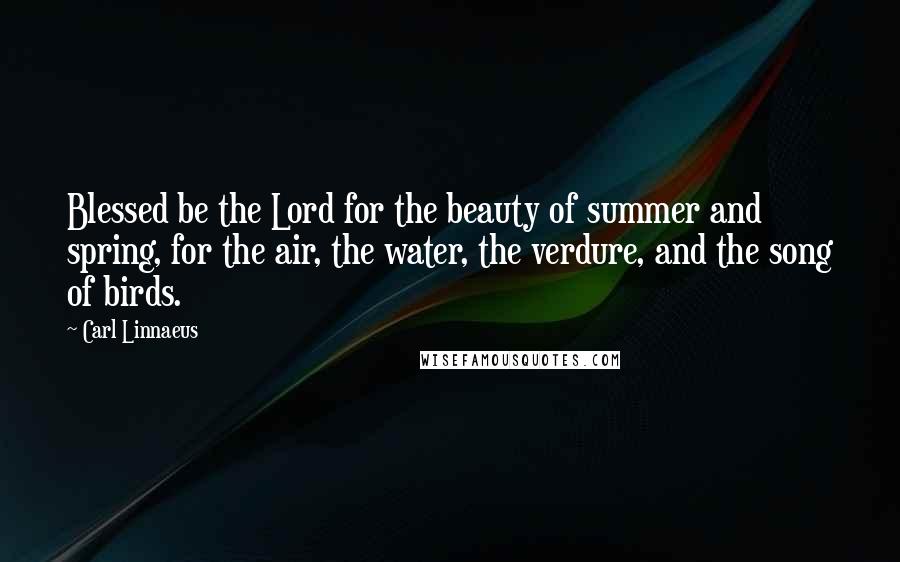 Carl Linnaeus Quotes: Blessed be the Lord for the beauty of summer and spring, for the air, the water, the verdure, and the song of birds.