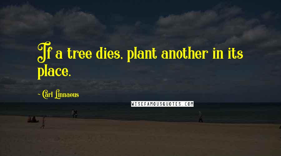 Carl Linnaeus Quotes: If a tree dies, plant another in its place.