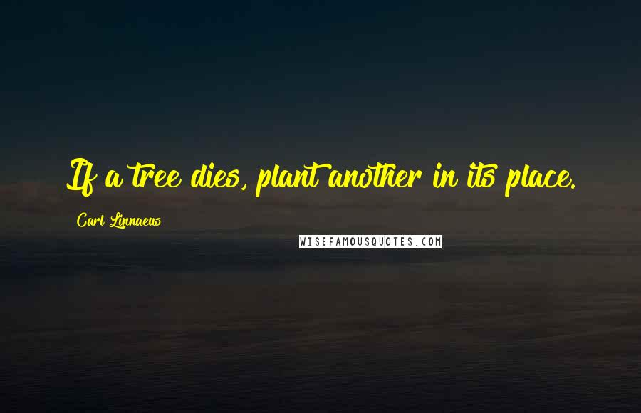 Carl Linnaeus Quotes: If a tree dies, plant another in its place.