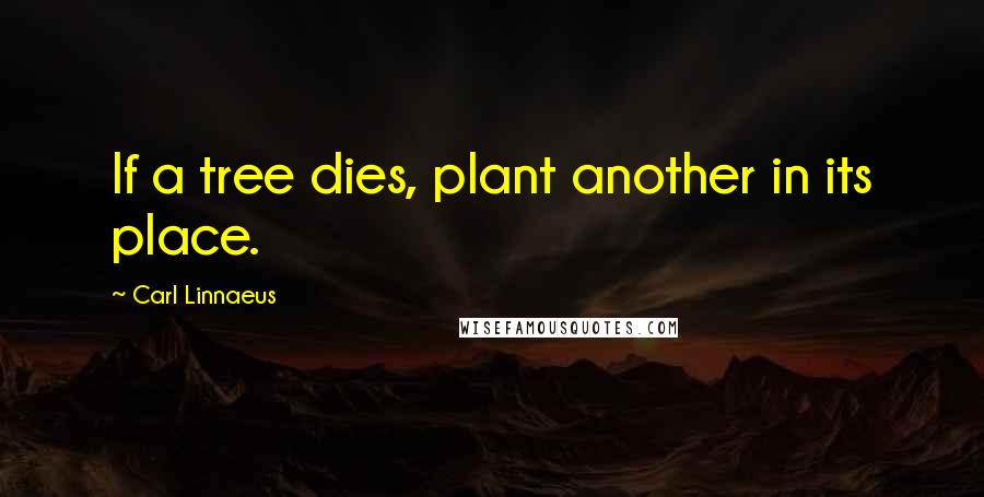 Carl Linnaeus Quotes: If a tree dies, plant another in its place.