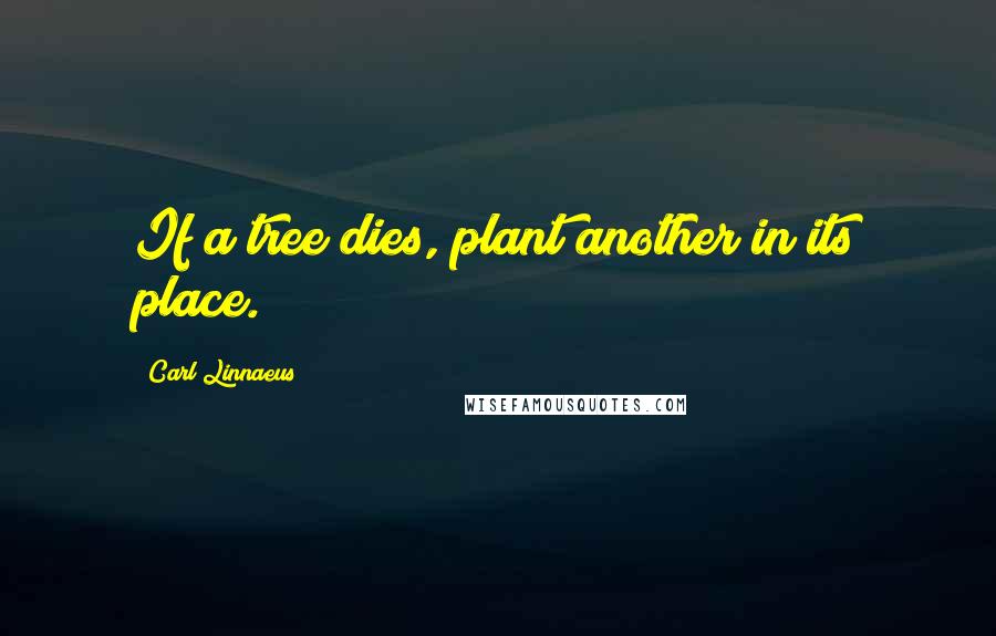 Carl Linnaeus Quotes: If a tree dies, plant another in its place.