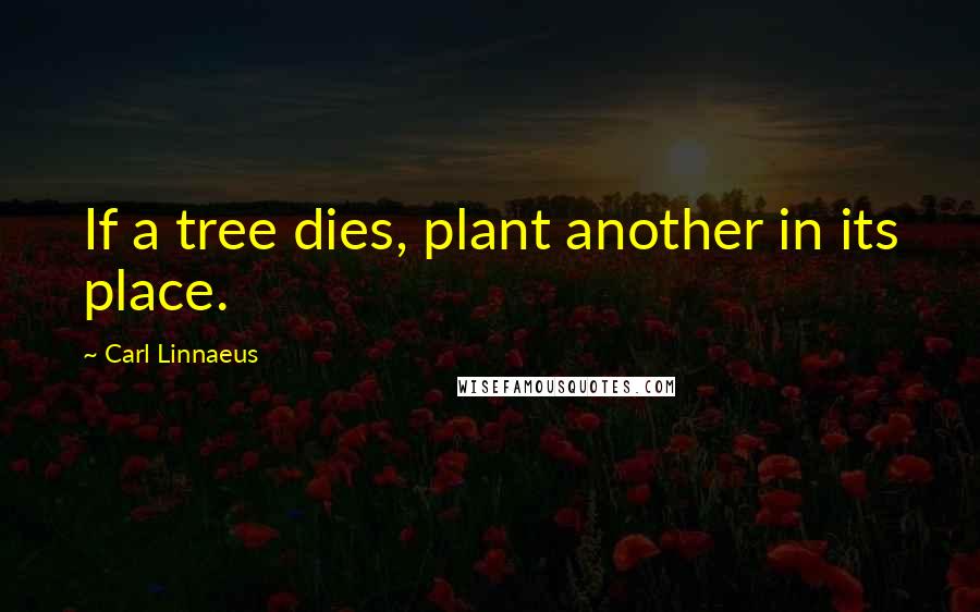 Carl Linnaeus Quotes: If a tree dies, plant another in its place.