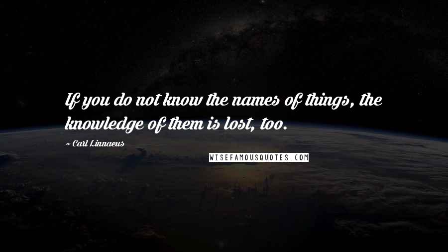 Carl Linnaeus Quotes: If you do not know the names of things, the knowledge of them is lost, too.