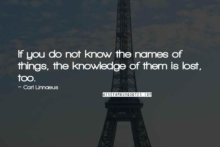 Carl Linnaeus Quotes: If you do not know the names of things, the knowledge of them is lost, too.