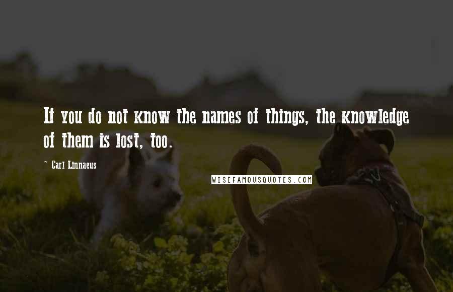 Carl Linnaeus Quotes: If you do not know the names of things, the knowledge of them is lost, too.