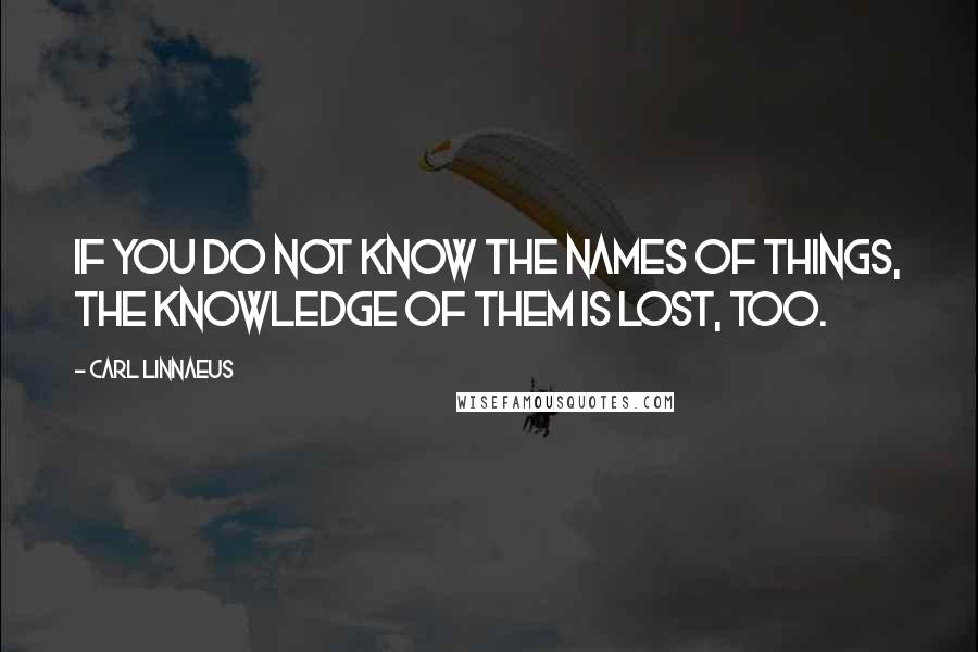 Carl Linnaeus Quotes: If you do not know the names of things, the knowledge of them is lost, too.