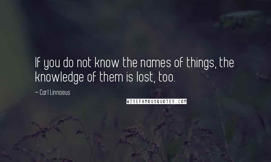 Carl Linnaeus Quotes: If you do not know the names of things, the knowledge of them is lost, too.