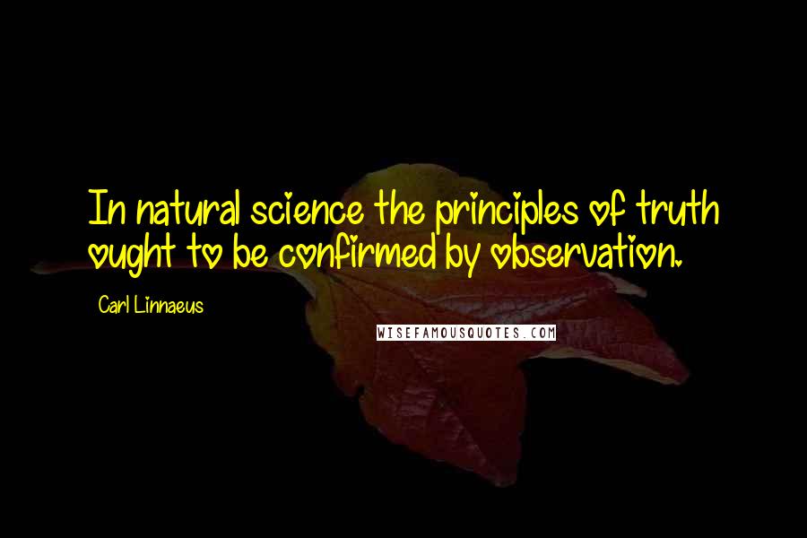 Carl Linnaeus Quotes: In natural science the principles of truth ought to be confirmed by observation.