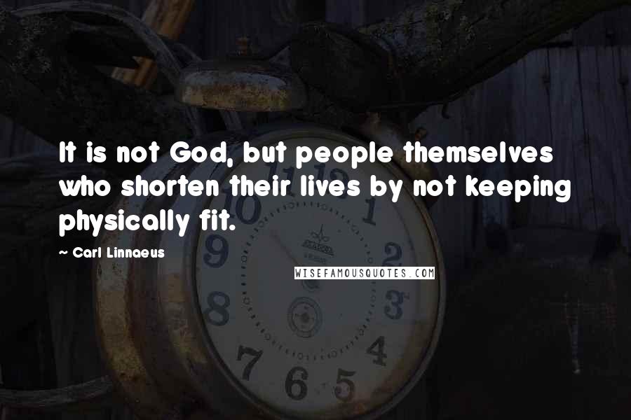 Carl Linnaeus Quotes: It is not God, but people themselves who shorten their lives by not keeping physically fit.