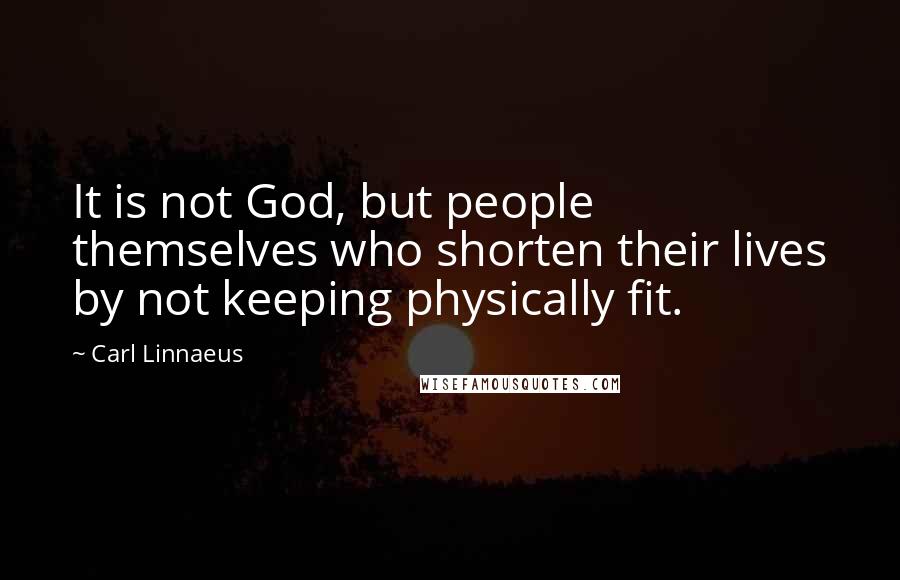 Carl Linnaeus Quotes: It is not God, but people themselves who shorten their lives by not keeping physically fit.