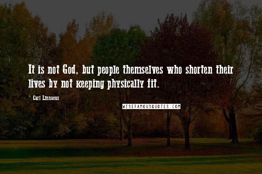 Carl Linnaeus Quotes: It is not God, but people themselves who shorten their lives by not keeping physically fit.