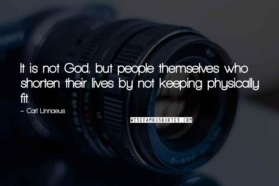 Carl Linnaeus Quotes: It is not God, but people themselves who shorten their lives by not keeping physically fit.