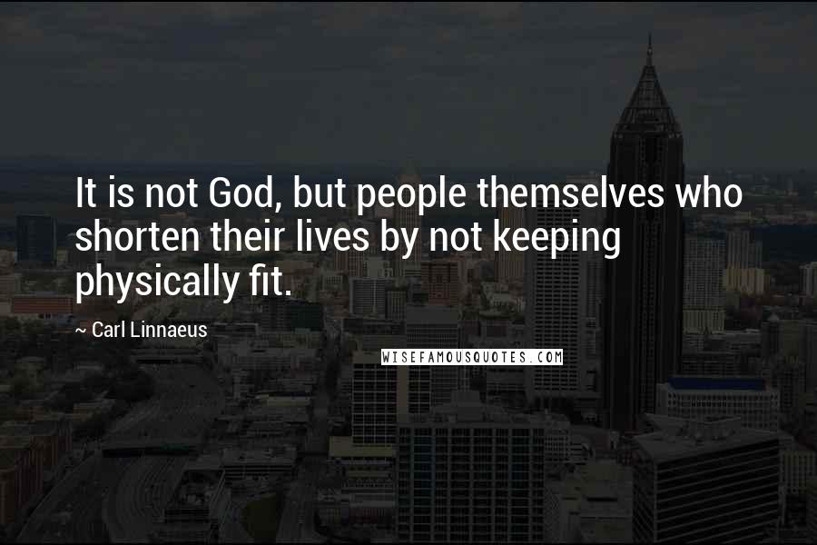 Carl Linnaeus Quotes: It is not God, but people themselves who shorten their lives by not keeping physically fit.