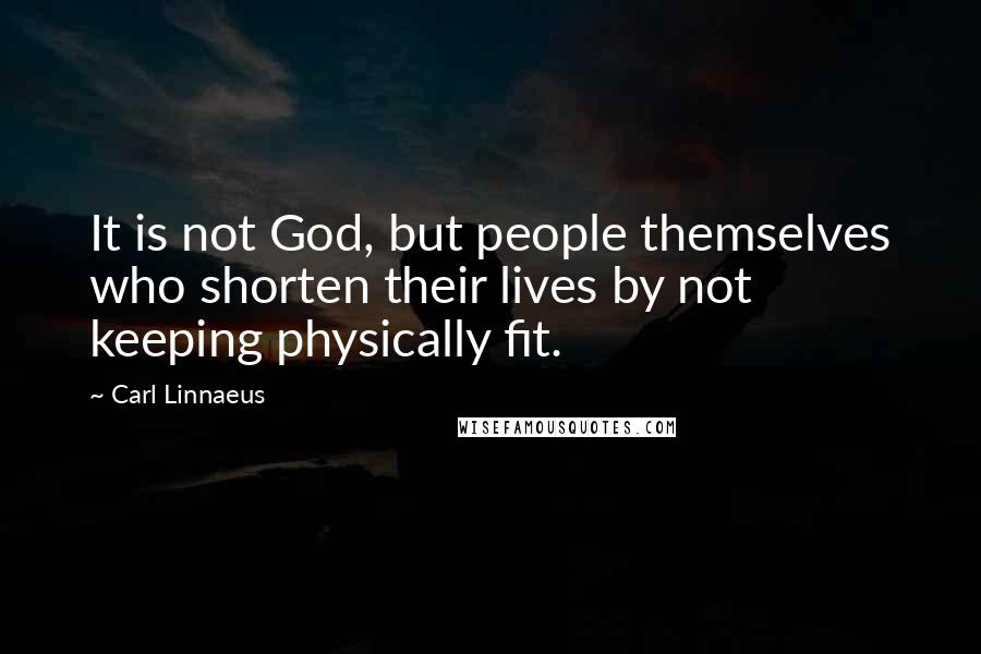 Carl Linnaeus Quotes: It is not God, but people themselves who shorten their lives by not keeping physically fit.