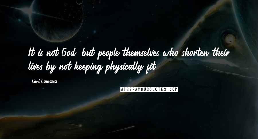 Carl Linnaeus Quotes: It is not God, but people themselves who shorten their lives by not keeping physically fit.