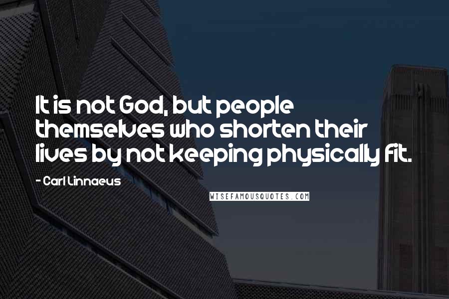 Carl Linnaeus Quotes: It is not God, but people themselves who shorten their lives by not keeping physically fit.