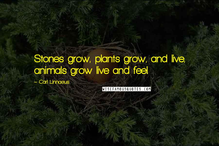 Carl Linnaeus Quotes: Stones grow, plants grow, and live, animals grow live and feel.