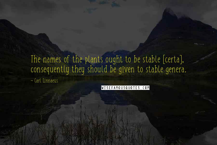 Carl Linnaeus Quotes: The names of the plants ought to be stable [certa], consequently they should be given to stable genera.