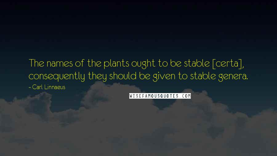 Carl Linnaeus Quotes: The names of the plants ought to be stable [certa], consequently they should be given to stable genera.