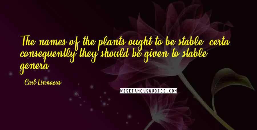 Carl Linnaeus Quotes: The names of the plants ought to be stable [certa], consequently they should be given to stable genera.