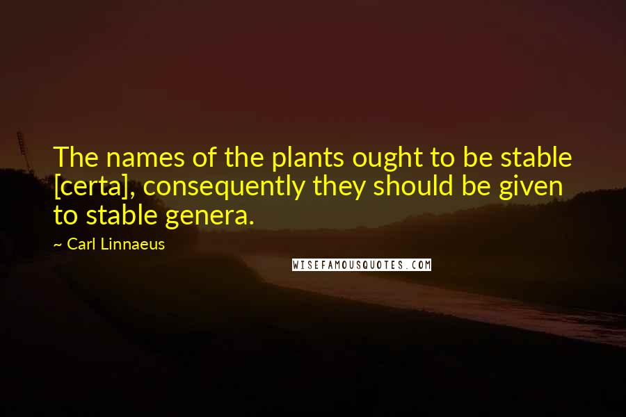 Carl Linnaeus Quotes: The names of the plants ought to be stable [certa], consequently they should be given to stable genera.