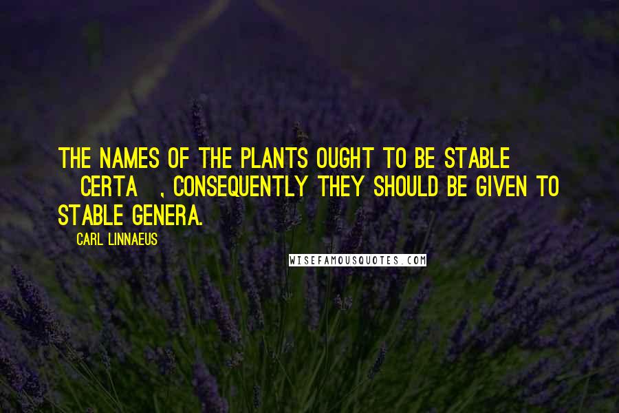 Carl Linnaeus Quotes: The names of the plants ought to be stable [certa], consequently they should be given to stable genera.