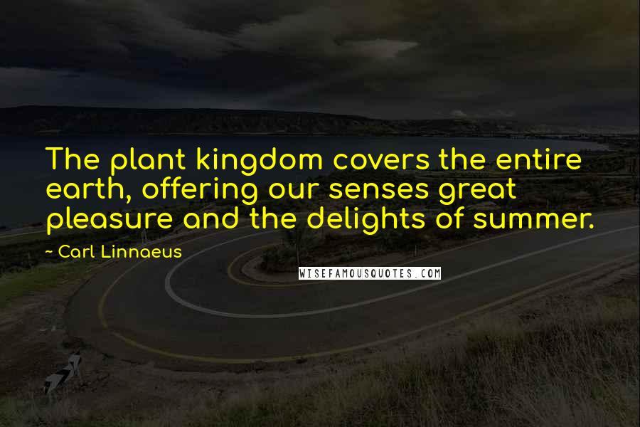 Carl Linnaeus Quotes: The plant kingdom covers the entire earth, offering our senses great pleasure and the delights of summer.