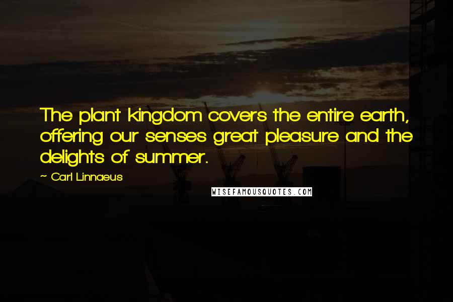 Carl Linnaeus Quotes: The plant kingdom covers the entire earth, offering our senses great pleasure and the delights of summer.