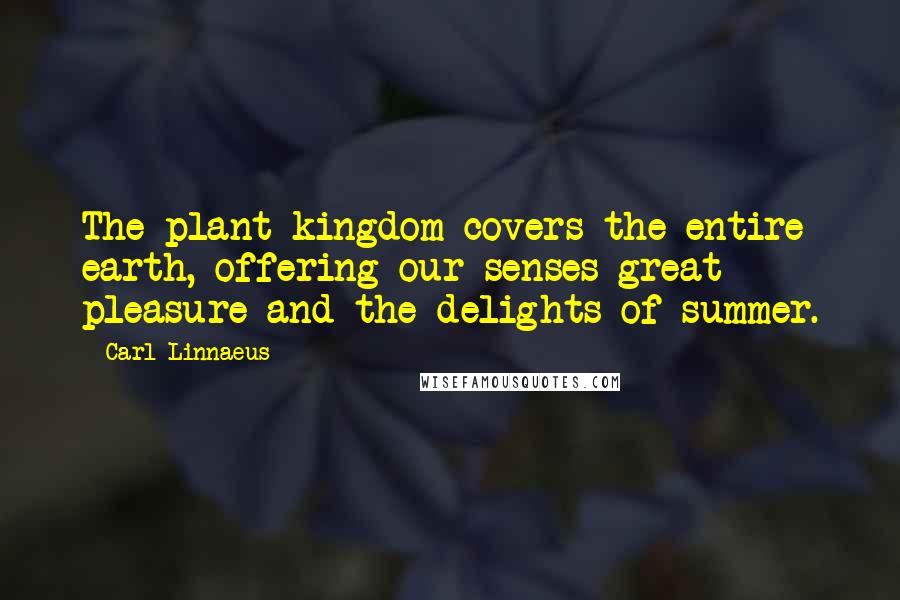 Carl Linnaeus Quotes: The plant kingdom covers the entire earth, offering our senses great pleasure and the delights of summer.