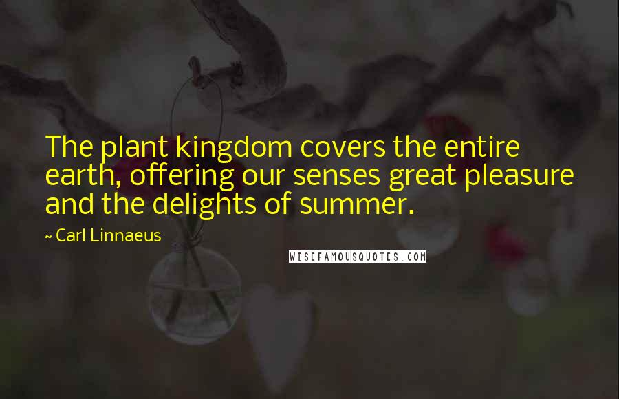 Carl Linnaeus Quotes: The plant kingdom covers the entire earth, offering our senses great pleasure and the delights of summer.