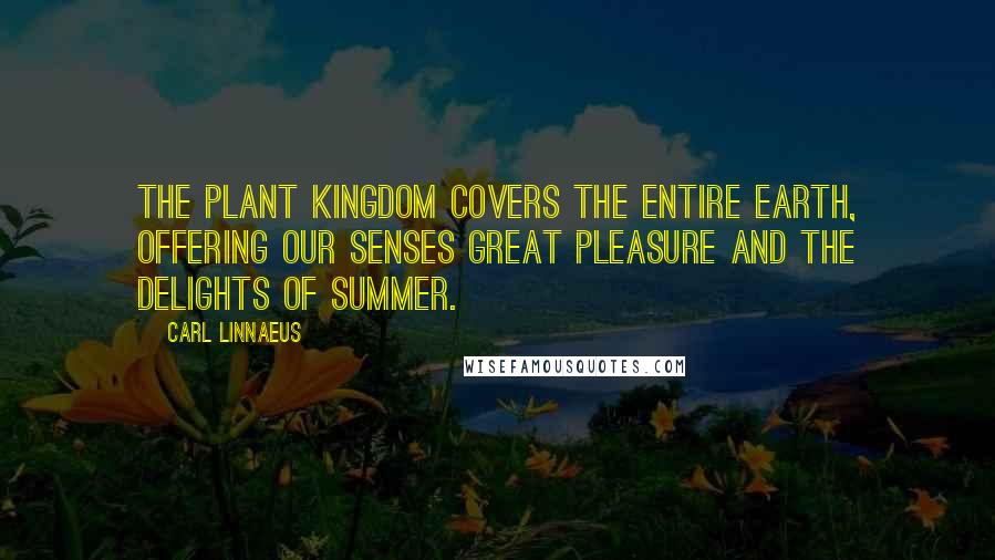 Carl Linnaeus Quotes: The plant kingdom covers the entire earth, offering our senses great pleasure and the delights of summer.