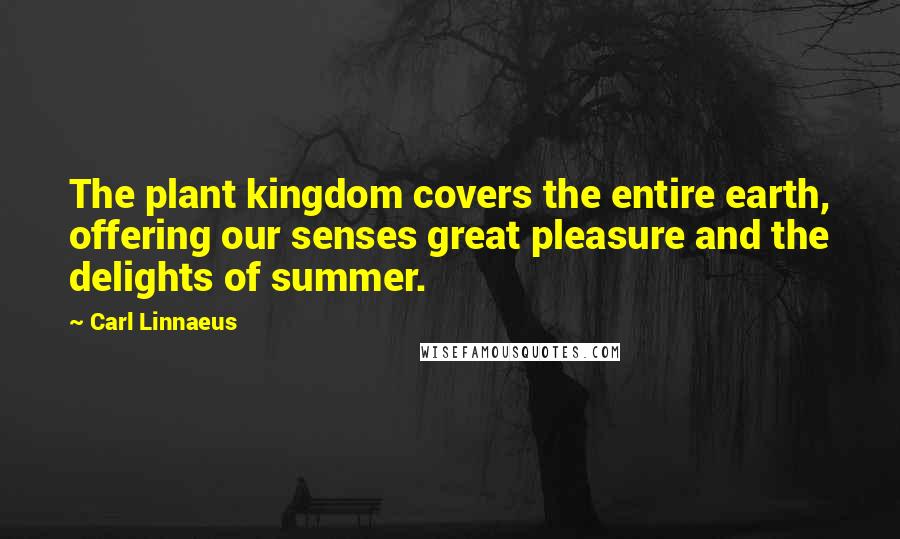 Carl Linnaeus Quotes: The plant kingdom covers the entire earth, offering our senses great pleasure and the delights of summer.