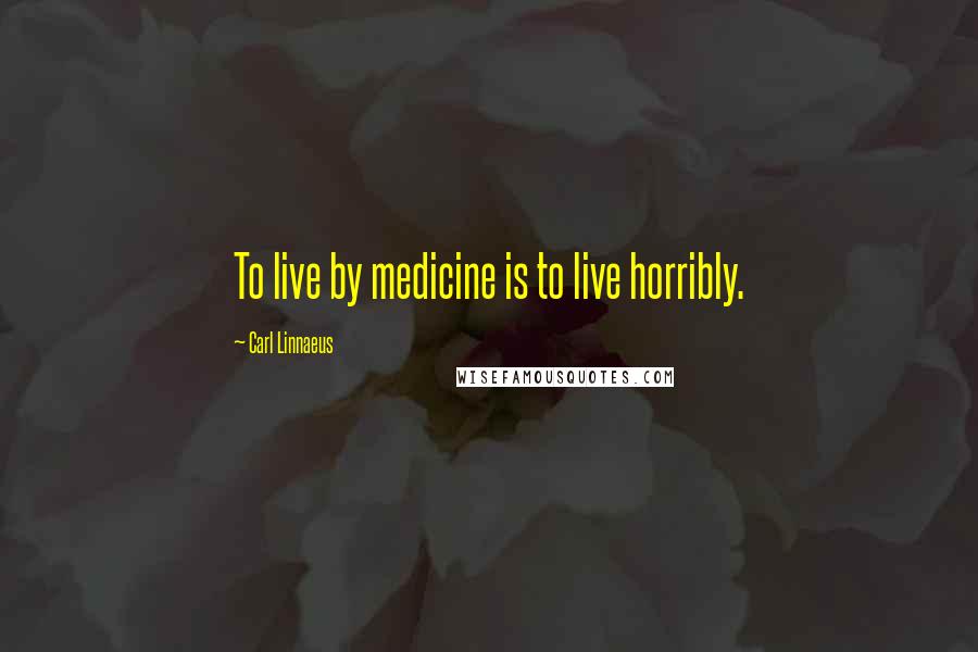 Carl Linnaeus Quotes: To live by medicine is to live horribly.