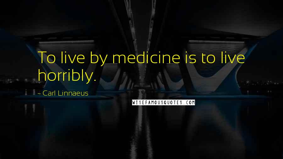 Carl Linnaeus Quotes: To live by medicine is to live horribly.