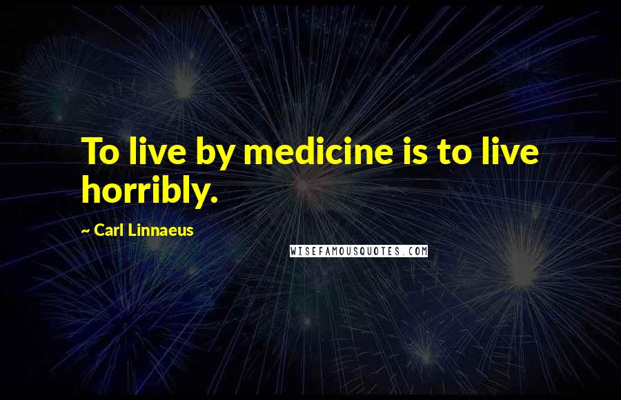 Carl Linnaeus Quotes: To live by medicine is to live horribly.