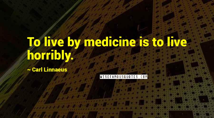 Carl Linnaeus Quotes: To live by medicine is to live horribly.